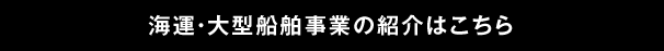 海運・大型船舶事業の紹介はこちら